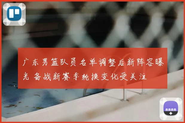 广东男篮队员名单调整后新阵容曝光 备战新赛季轮换变化受关注