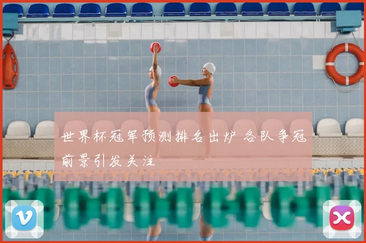 世界杯冠军预测排名出炉 各队争冠前景引发关注