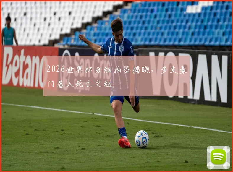 2026世界杯分组抽签揭晓,多支豪门落入死亡之组