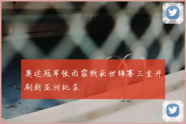 奥运冠军张雨霏斩获世锦赛三金并刷新亚洲纪录