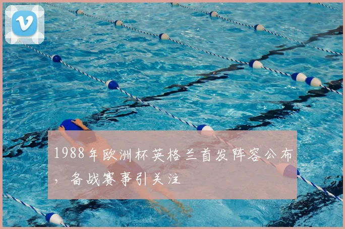 1988年欧洲杯英格兰首发阵容公布,备战赛事引关注