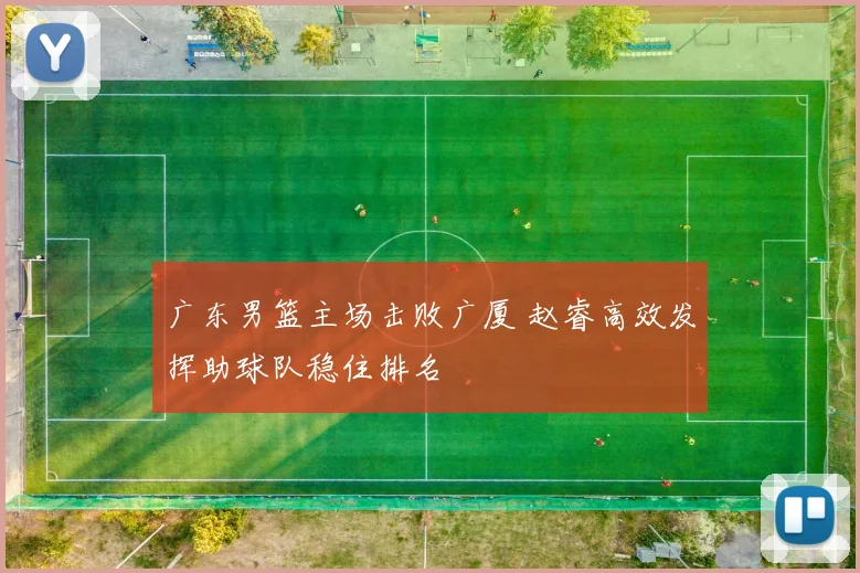 广东男篮主场击败广厦 赵睿高效发挥助球队稳住排名