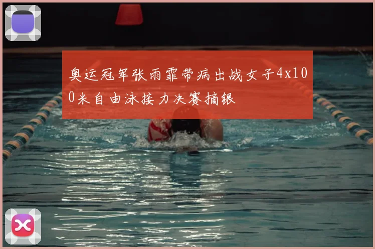 奥运冠军张雨霏带病出战女子4x100米自由泳接力决赛摘银