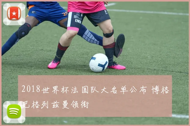 2018世界杯法国队大名单公布 博格巴格列兹曼领衔