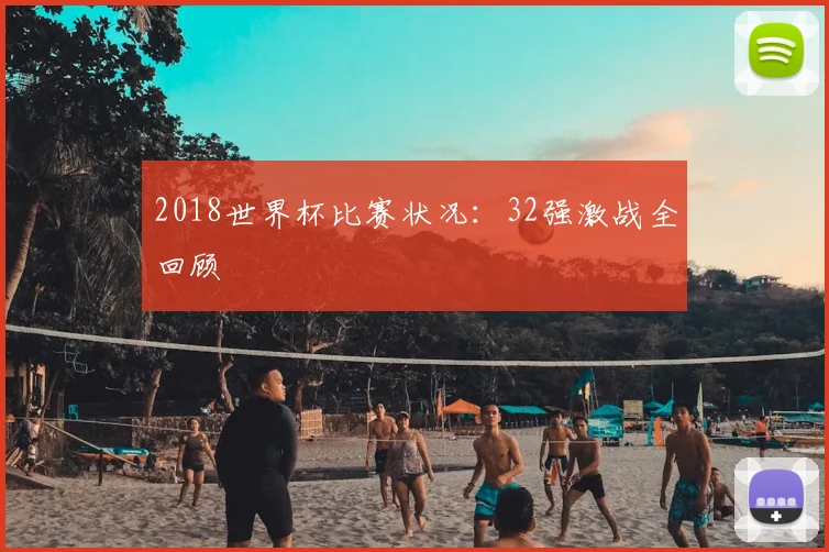 2018世界杯比赛状况:32强激战全回顾
