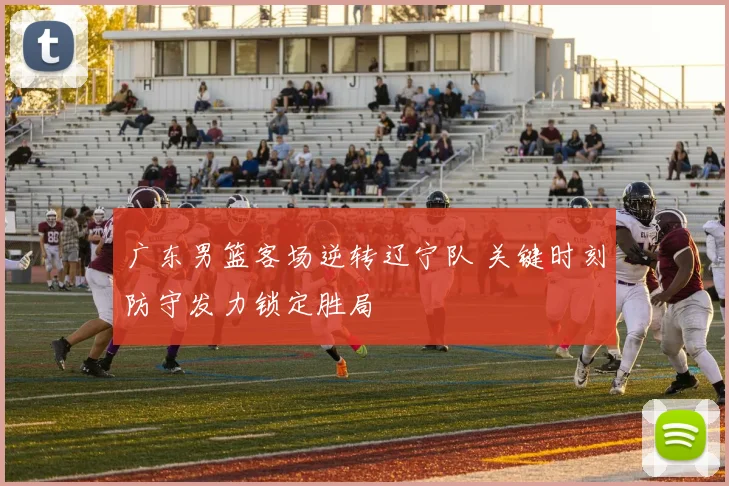 广东男篮客场逆转辽宁队 关键时刻防守发力锁定胜局