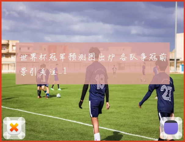 世界杯冠军预测图出炉 各队争冠前景引关注_1