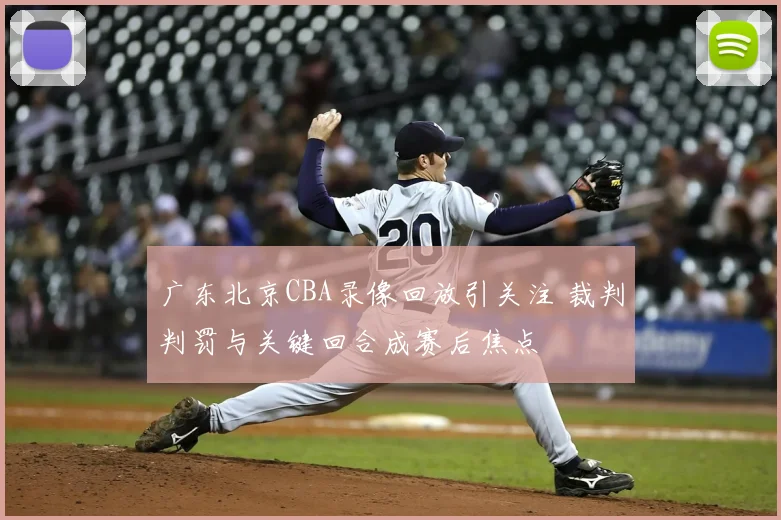 广东北京CBA录像回放引关注 裁判判罚与关键回合成赛后焦点