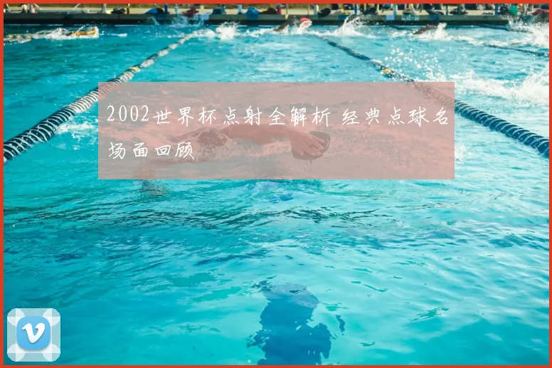 2002世界杯点射全解析 经典点球名场面回顾