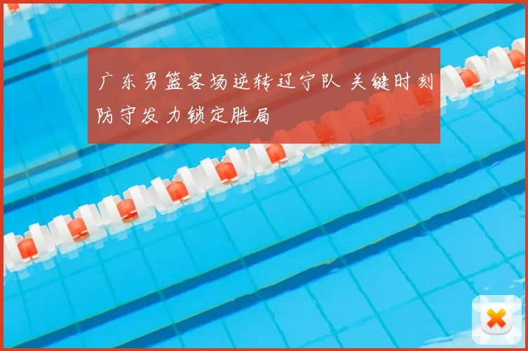 广东男篮客场逆转辽宁队 关键时刻防守发力锁定胜局