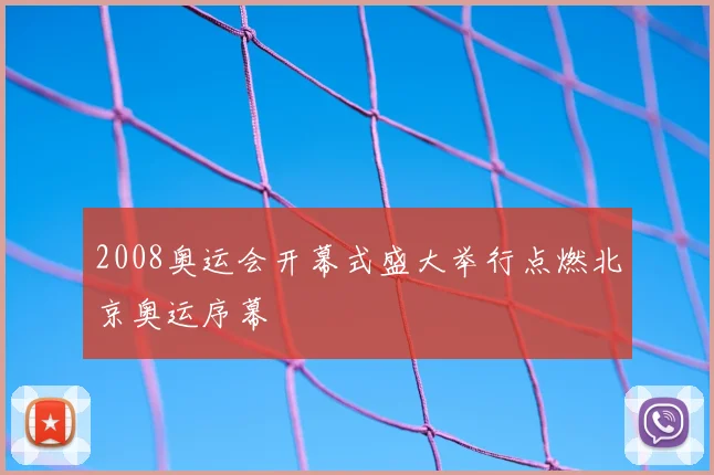 2008奥运会开幕式盛大举行点燃北京奥运序幕