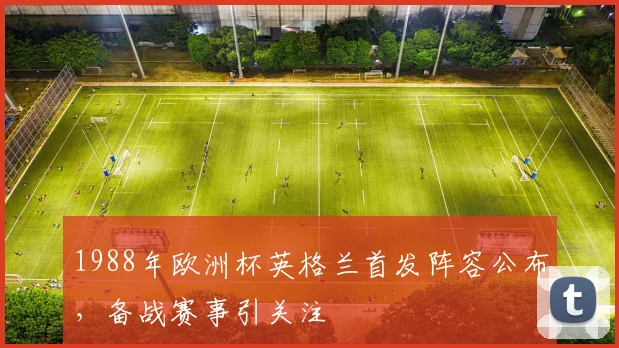 1988年欧洲杯英格兰首发阵容公布,备战赛事引关注