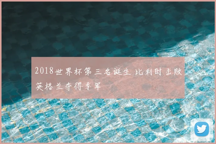 2018世界杯第三名诞生 比利时击败英格兰夺得季军
