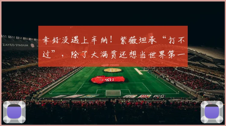 幸好没遇上辛纳!紫薇坦承“打不过”,除了大满贯还想当世界第一