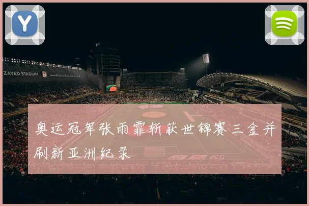 奥运冠军张雨霏斩获世锦赛三金并刷新亚洲纪录