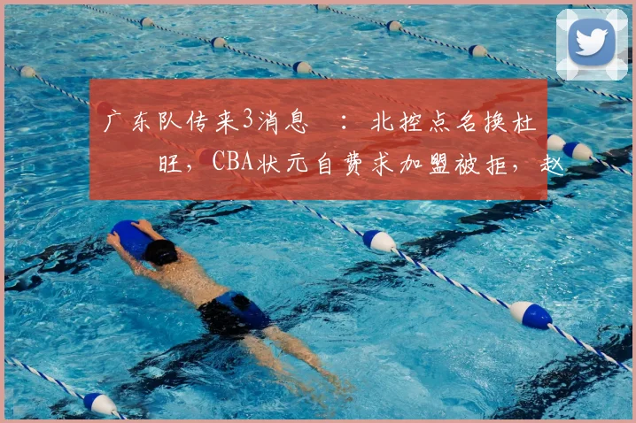 广东队传来3消息 ：北控点名换杜润旺，CBA状元自费求加盟被拒，赵睿微笑回怼滚蛋