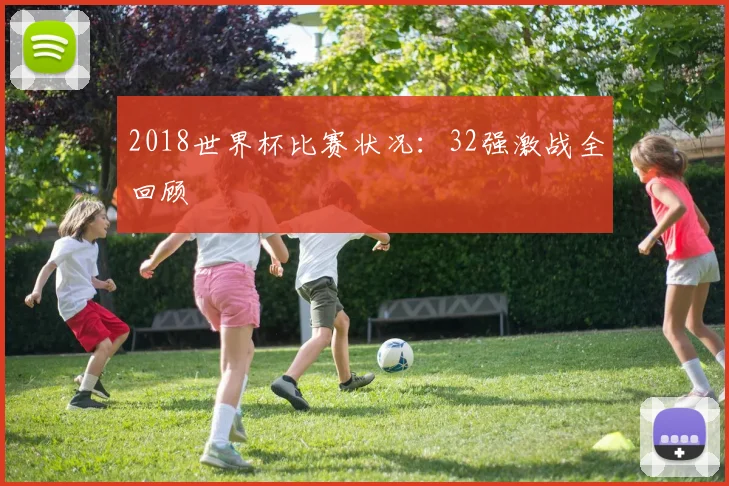 2018世界杯比赛状况：32强激战全回顾