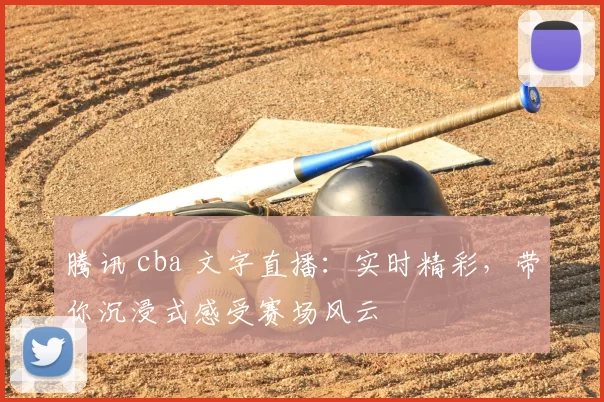 腾讯 cba 文字直播：实时精彩，带你沉浸式感受赛场风云