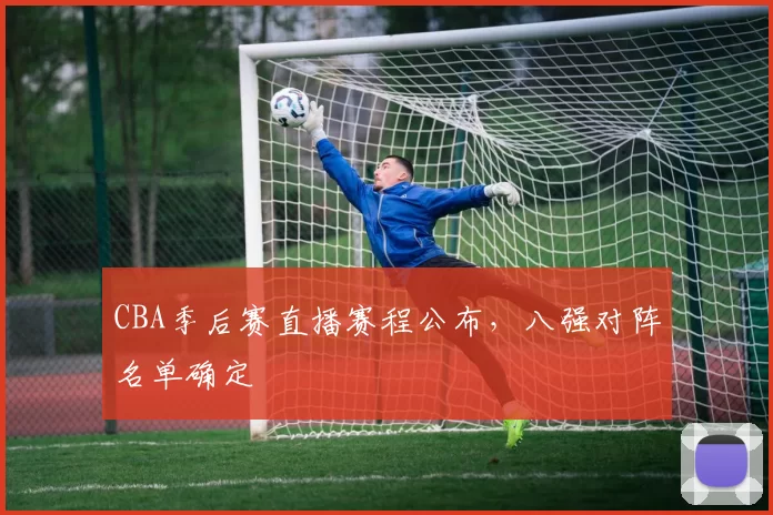 CBA季后赛直播赛程公布,八强对阵名单确定