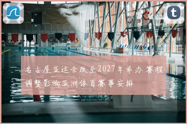 名古屋亚运会改至2027年举办 赛程调整影响亚洲体育赛事安排