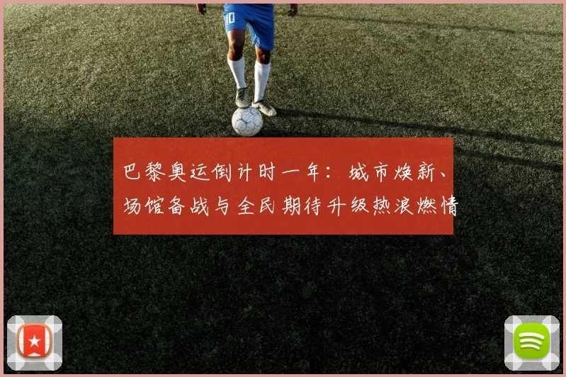 巴黎奥运倒计时一年：城市焕新、场馆备战与全民期待升级热浪燃情加速绽放
