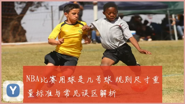 NBA比赛用球是几号球 规则尺寸重量标准与常见误区解析