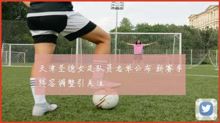 天津圣德女足队员名单公布 新赛季阵容调整引关注