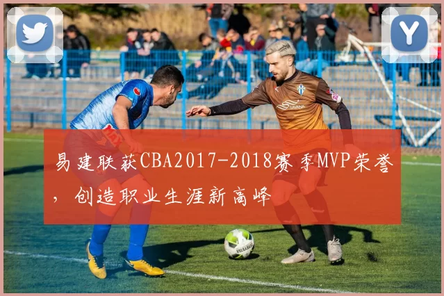 易建联获CBA2017-2018赛季MVP荣誉,创造职业生涯新高峰