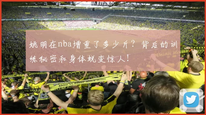 姚明在nba增重了多少斤?背后的训练秘密和身体蜕变惊人!