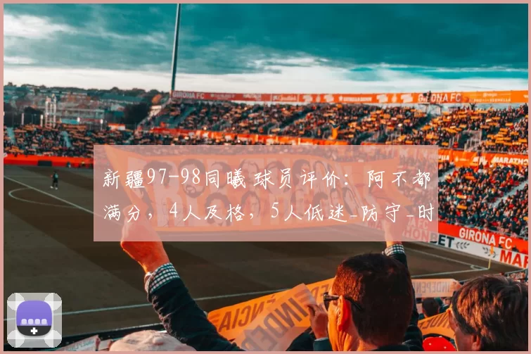 新疆97-98同曦 球员评价：阿不都满分，4人及格，5人低迷_防守_时间_冠希