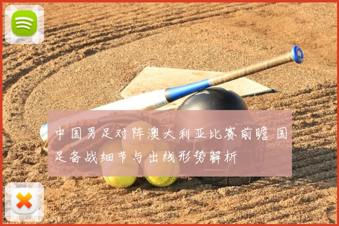 中国男足对阵澳大利亚比赛前瞻 国足备战细节与出线形势解析