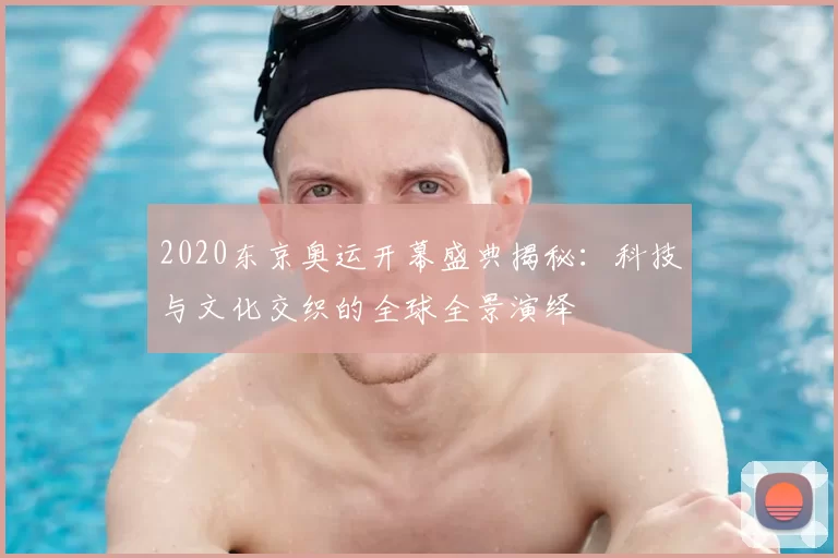 2020东京奥运开幕盛典揭秘：科技与文化交织的全球全景演绎