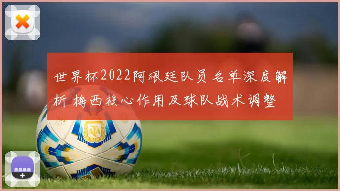 世界杯2022阿根廷队员名单深度解析 梅西核心作用及球队战术调整