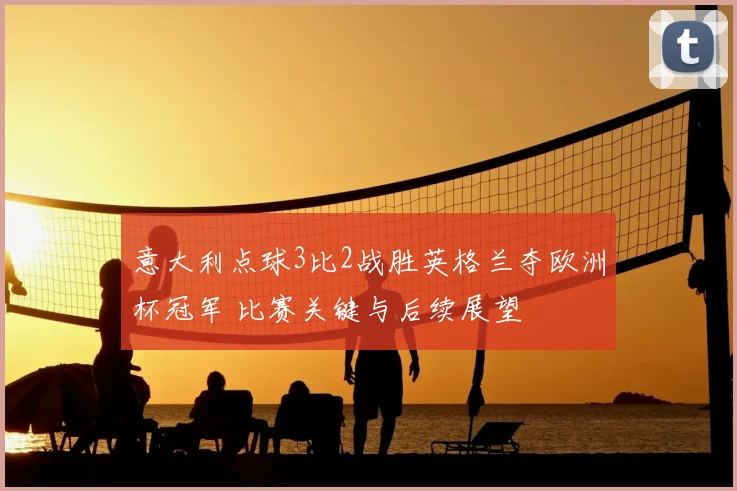 意大利点球3比2战胜英格兰夺欧洲杯冠军 比赛关键与后续展望