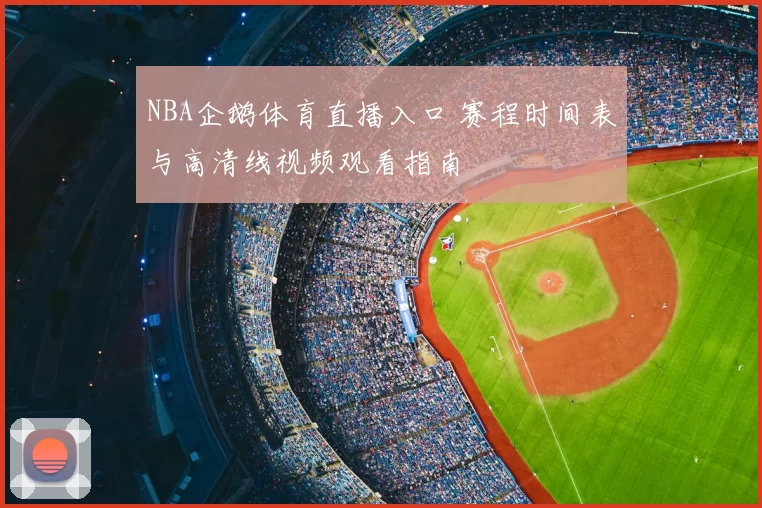 NBA企鹅体育直播入口 赛程时间表与高清线视频观看指南