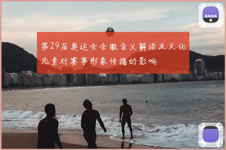 第29届奥运会会徽含义解读及文化元素对赛事形象传播的影响