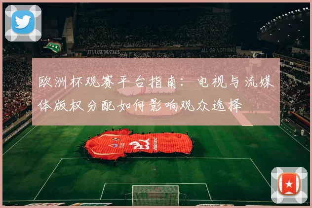 欧洲杯观赛平台指南:电视与流媒体版权分配如何影响观众选择