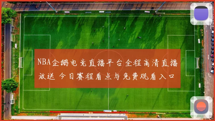 NBA企鹅电竞直播平台全程高清直播放送 今日赛程看点与免费观看入口汇总