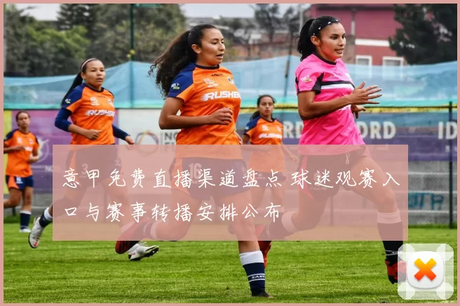 意甲免费直播渠道盘点 球迷观赛入口与赛事转播安排公布