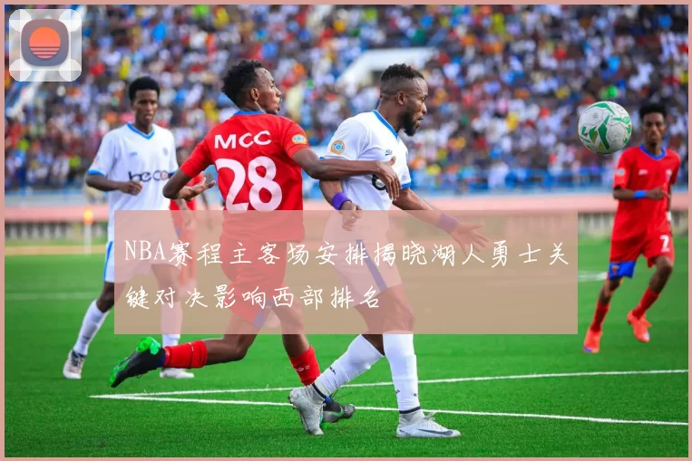 NBA赛程主客场安排揭晓湖人勇士关键对决影响西部排名