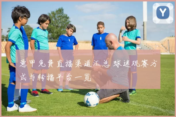 意甲免费直播渠道汇总 球迷观赛方式与转播平台一览