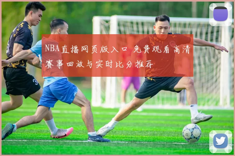 NBA直播网页版入口 免费观看高清赛事回放与实时比分推荐