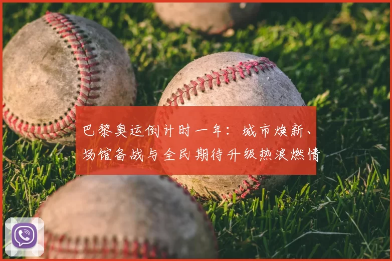 巴黎奥运倒计时一年:城市焕新、场馆备战与全民期待升级热浪燃情加速绽放