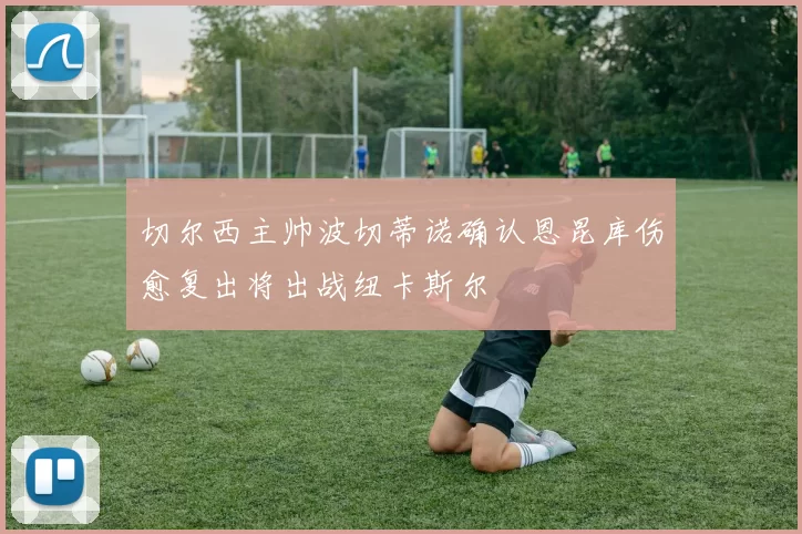 切尔西主帅波切蒂诺确认恩昆库伤愈复出将出战纽卡斯尔