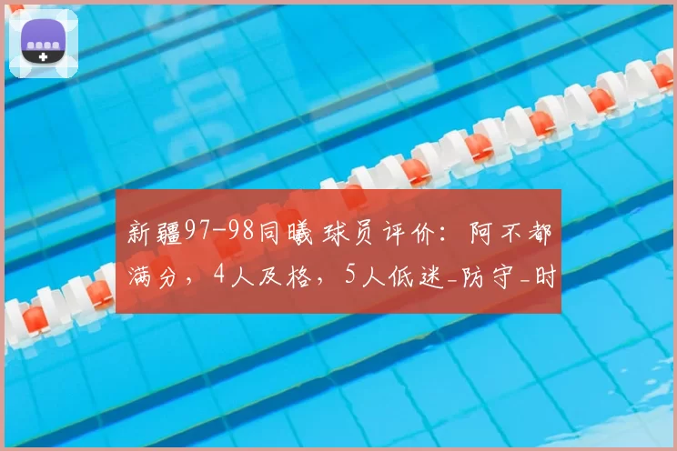 新疆97-98同曦 球员评价：阿不都满分，4人及格，5人低迷_防守_时间_冠希