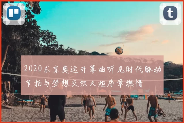 2020东京奥运开幕曲听见时代脉动节拍与梦想交织火炬序章燃情
