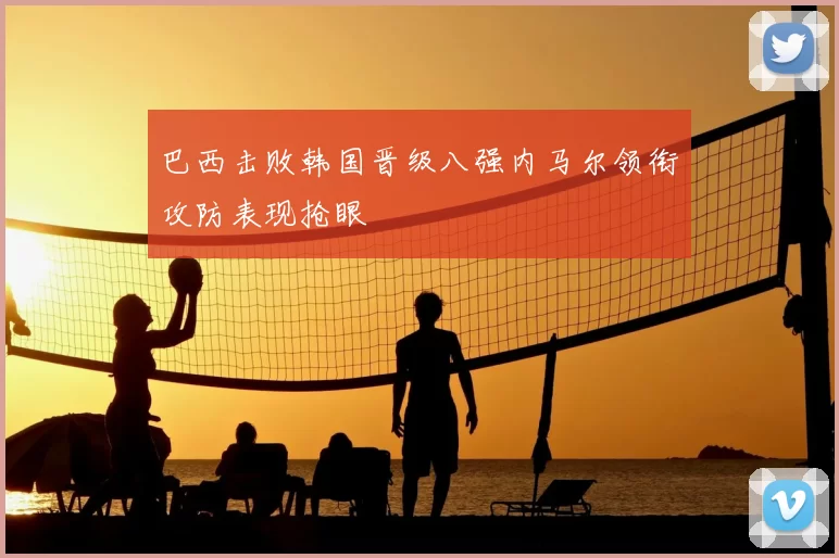 巴西击败韩国晋级八强内马尔领衔攻防表现抢眼