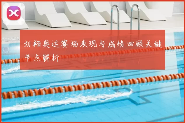 刘翔奥运赛场表现与成绩回顾关键节点解析