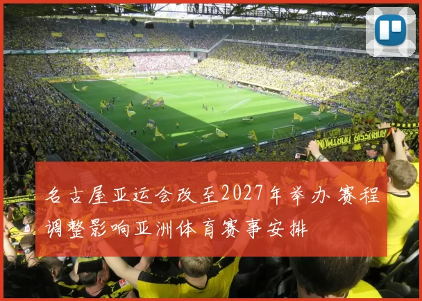 名古屋亚运会改至2027年举办 赛程调整影响亚洲体育赛事安排