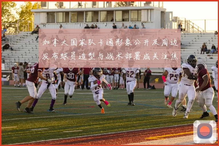 加拿大国家队卡通形象公开及周边发布球员造型与战术部署成关注焦点